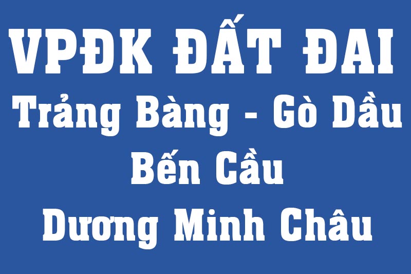 Chi nhánh văn phòng đăng ký đất đai khu vực: Trảng Bàng - Gò Dầu - Bến Cầu - Dương Minh Châu